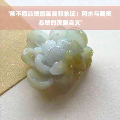 '戴不同翡翠的寓意和象征：风水与佩戴翡翠的深层含义'