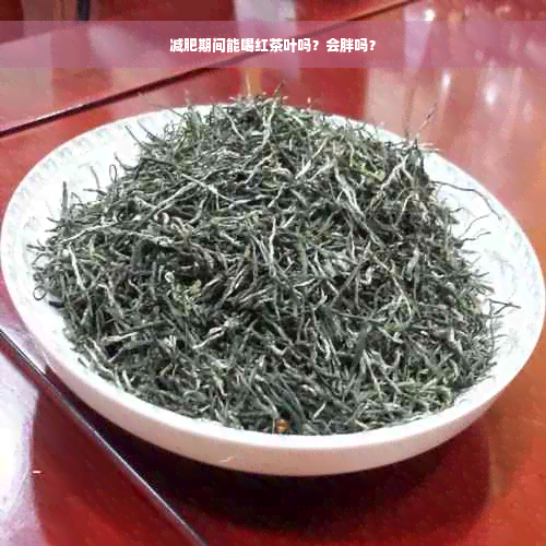 减肥期间能喝红茶叶吗？会胖吗？