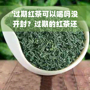 '过期红茶可以喝吗没开封？过期的红茶还能喝吗？过期红茶怎么办？'