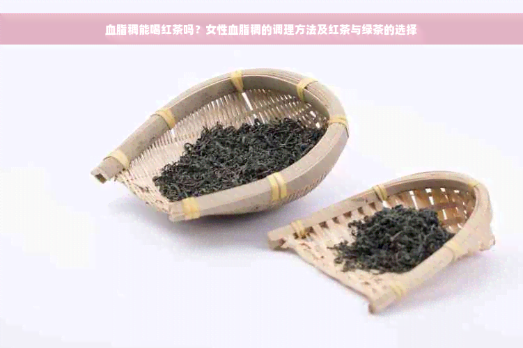 血脂稠能喝红茶吗？女性血脂稠的调理方法及红茶与绿茶的选择