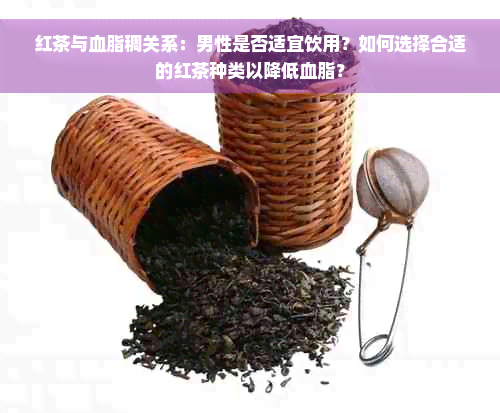 红茶与血脂稠关系：男性是否适宜饮用？如何选择合适的红茶种类以降低血脂？