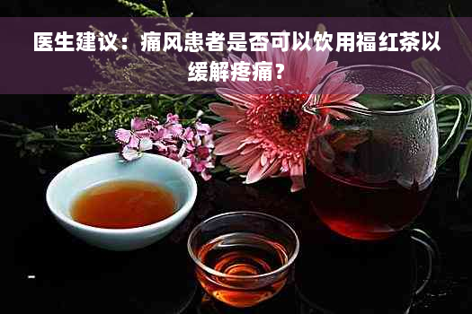 医生建议：痛风患者是否可以饮用福红茶以缓解疼痛？