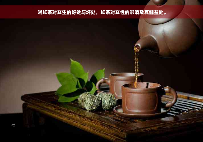 喝红茶对女生的好处与坏处，红茶对女性的影响及其健益处。