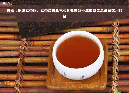 胃涨可以喝红茶吗：红茶对胃胀气和其他胃部不适的效果及适宜饮用时间