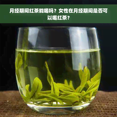 月经期间红茶能喝吗？女性在月经期间是否可以喝红茶？