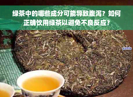 绿茶中的哪些成分可能导致腹泻？如何正确饮用绿茶以避免不良反应？