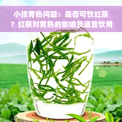 小孩胃热问题：是否可饮红茶？红茶对胃热的影响及适宜饮用量解析