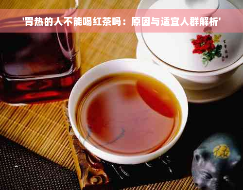 '胃热的人不能喝红茶吗：原因与适宜人群解析'
