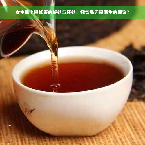 女生早上喝红茶的好处与坏处：健饮品还是医生的建议？