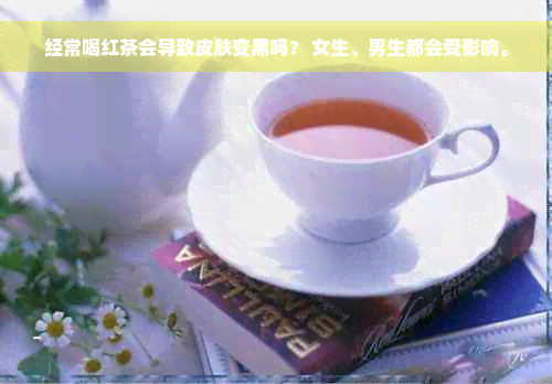 经常喝红茶会导致皮肤变黑吗？ 女生、男生都会受影响。