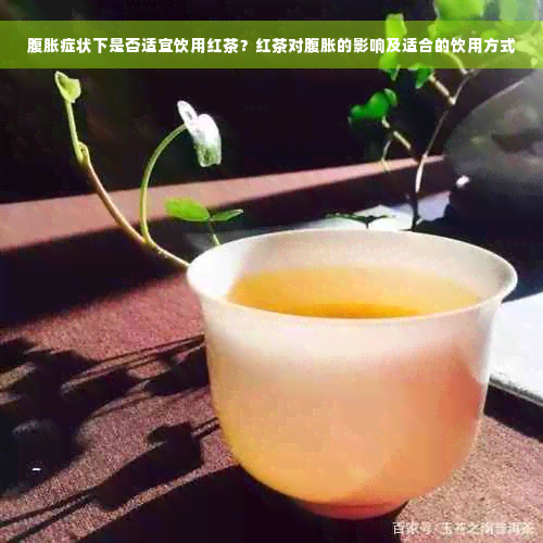 腹胀症状下是否适宜饮用红茶？红茶对腹胀的影响及适合的饮用方式