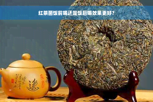 红茶菌饭前喝还是饭后喝效果更好？