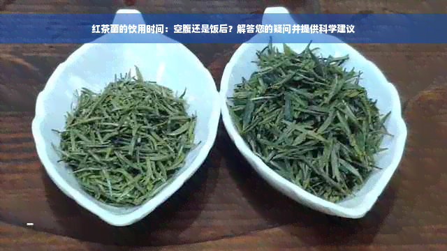 红茶菌的饮用时间：空腹还是饭后？解答您的疑问并提供科学建议