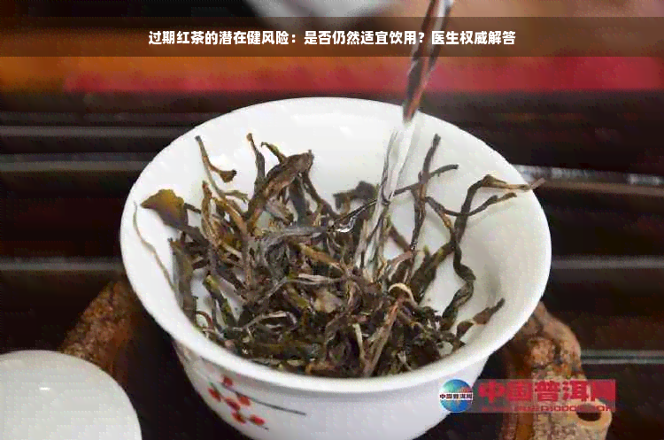 过期红茶的潜在健风险：是否仍然适宜饮用？医生权威解答