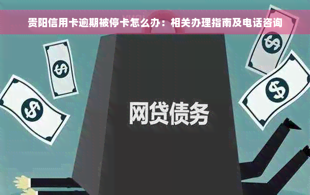 贵阳信用卡逾期被停卡怎么办：相关办理指南及电话咨询