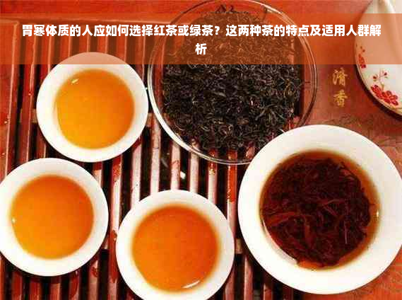 胃寒体质的人应如何选择红茶或绿茶？这两种茶的特点及适用人群解析