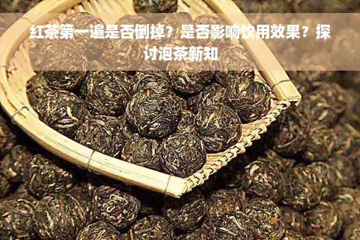 红茶之一遍是否倒掉？是否影响饮用效果？探讨泡茶新知