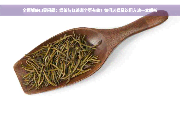 全面解决口臭问题：绿茶与红茶哪个更有效？如何选择及饮用方法一文解析