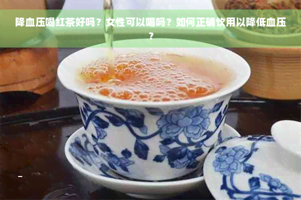 降血压喝红茶好吗？女性可以喝吗？如何正确饮用以降低血压？