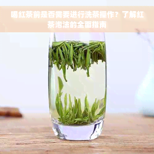 喝红茶前是否需要进行洗茶操作？了解红茶泡法的全面指南