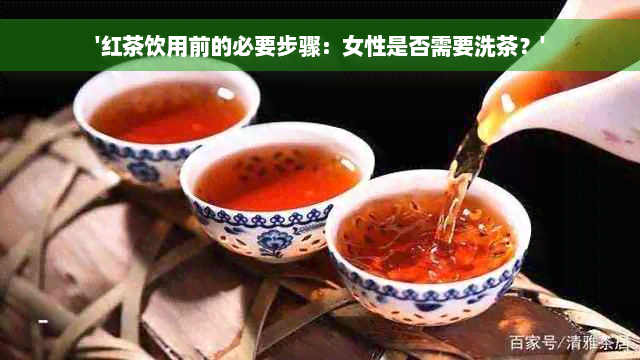 '红茶饮用前的必要步骤：女性是否需要洗茶？'