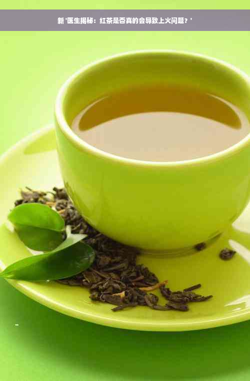 新 '医生揭秘：红茶是否真的会导致上火问题？'