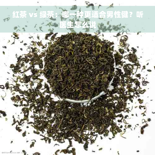 红茶 vs 绿茶：哪一种更适合男性健？听医生怎么说