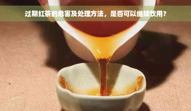 过期红茶的危害及处理方法，是否可以继续饮用？