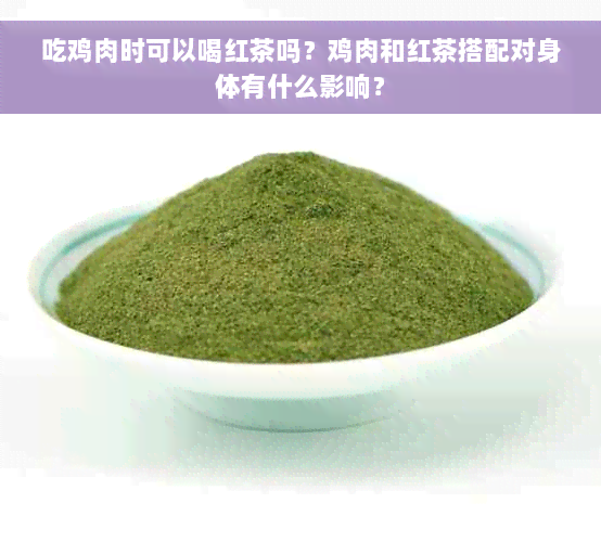 吃鸡肉时可以喝红茶吗？鸡肉和红茶搭配对身体有什么影响？