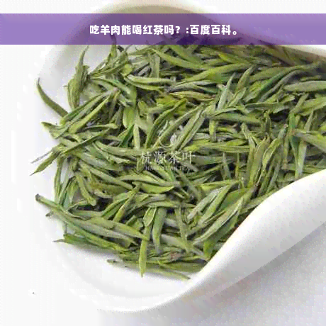 吃羊肉能喝红茶吗？:百度百科。