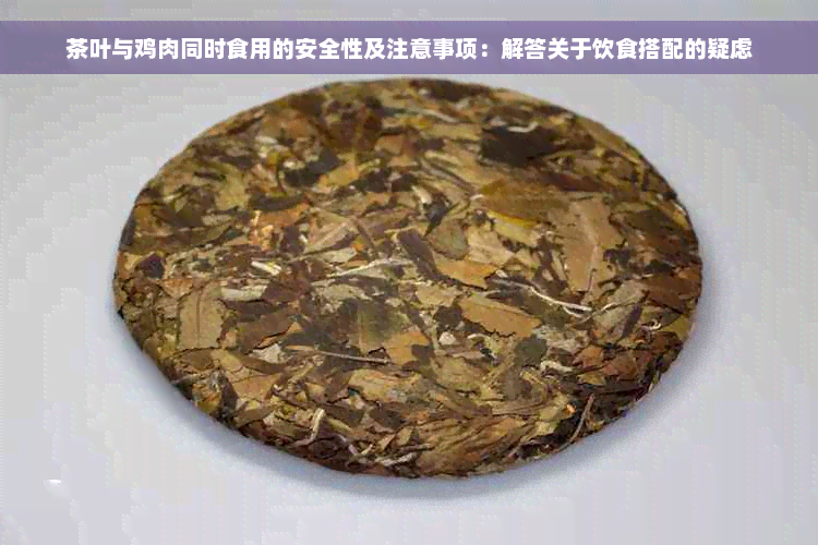 茶叶与鸡肉同时食用的安全性及注意事项：解答关于饮食搭配的疑虑