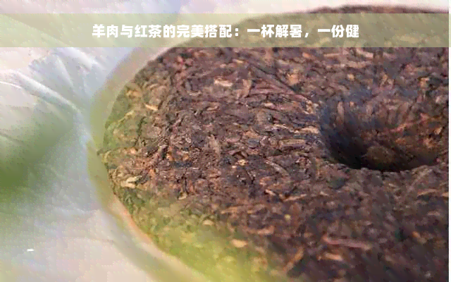 羊肉与红茶的完美搭配：一杯解暑，一份健