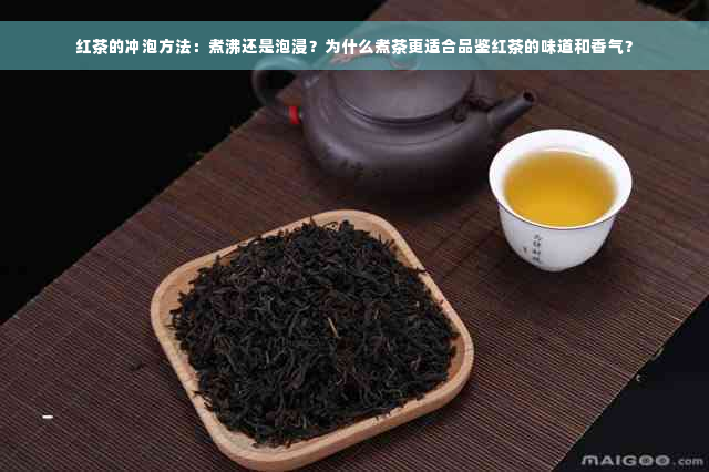 红茶的冲泡方法：煮沸还是泡浸？为什么煮茶更适合品鉴红茶的味道和香气？