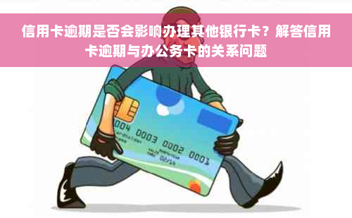 信用卡逾期是否会影响办理其他银行卡？解答信用卡逾期与办公务卡的关系问题