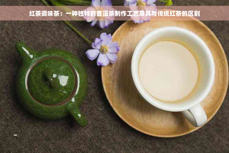 红茶调味茶：一种独特的普洱茶制作工艺及其与传统红茶的区别