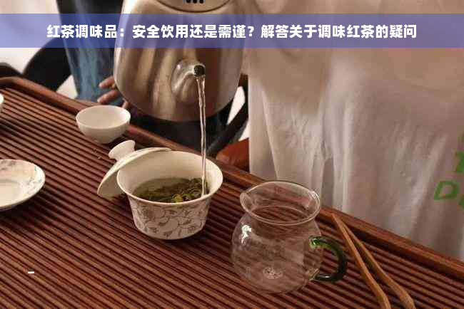 红茶调味品：安全饮用还是需谨？解答关于调味红茶的疑问