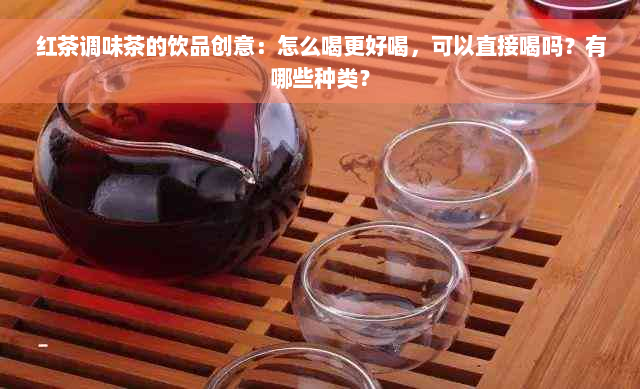 红茶调味茶的饮品创意：怎么喝更好喝，可以直接喝吗？有哪些种类？