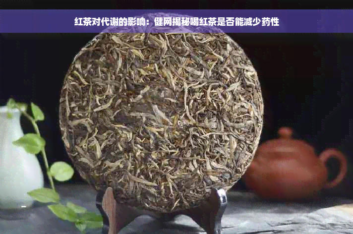 红茶对代谢的影响：健网揭秘喝红茶是否能减少药性