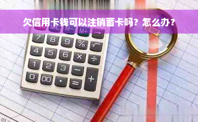 欠信用卡钱可以注销蓄卡吗？怎么办？