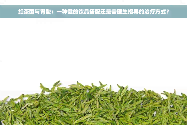 红茶菌与胃酸：一种健的饮品搭配还是需医生指导的治疗方式？