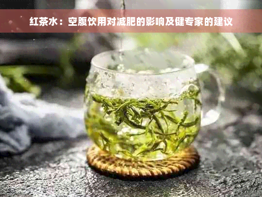 红茶水：空腹饮用对减肥的影响及健专家的建议