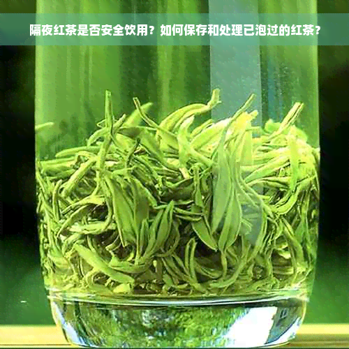 隔夜红茶是否安全饮用？如何保存和处理已泡过的红茶？