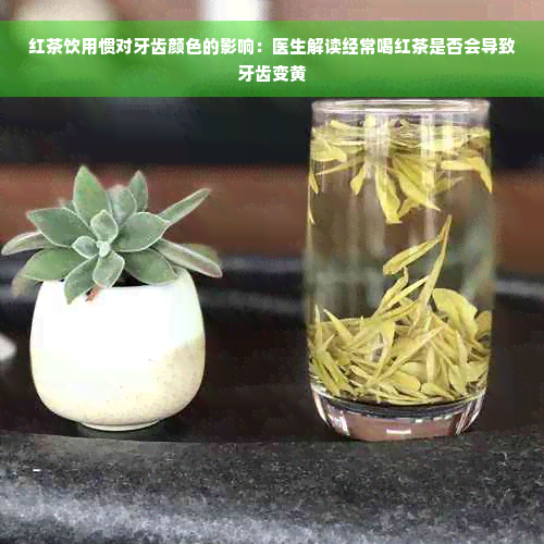 红茶饮用惯对牙齿颜色的影响：医生解读经常喝红茶是否会导致牙齿变黄