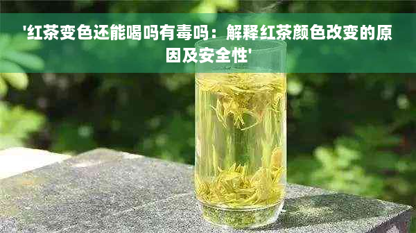 '红茶变色还能喝吗有毒吗：解释红茶颜色改变的原因及安全性'