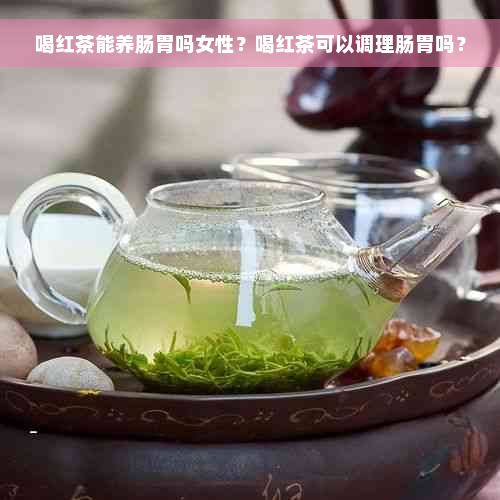 喝红茶能养肠胃吗女性？喝红茶可以调理肠胃吗？