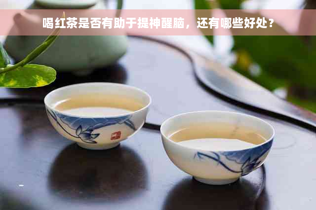 喝红茶是否有助于提神醒脑，还有哪些好处？
