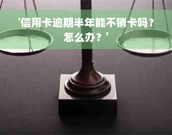 '信用卡逾期半年能不销卡吗？怎么办？'