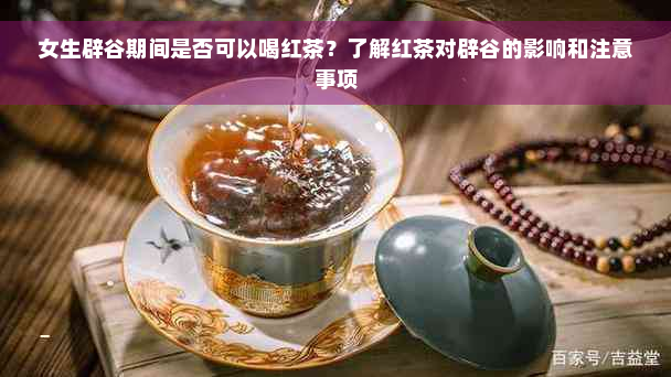 女生辟谷期间是否可以喝红茶？了解红茶对辟谷的影响和注意事项