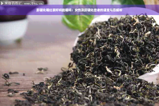 肝硬化喝红茶好吗能喝吗：女性及肝硬化患者的适宜与否解析