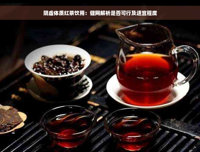 阴虚体质红茶饮用：健网解析是否可行及适宜程度